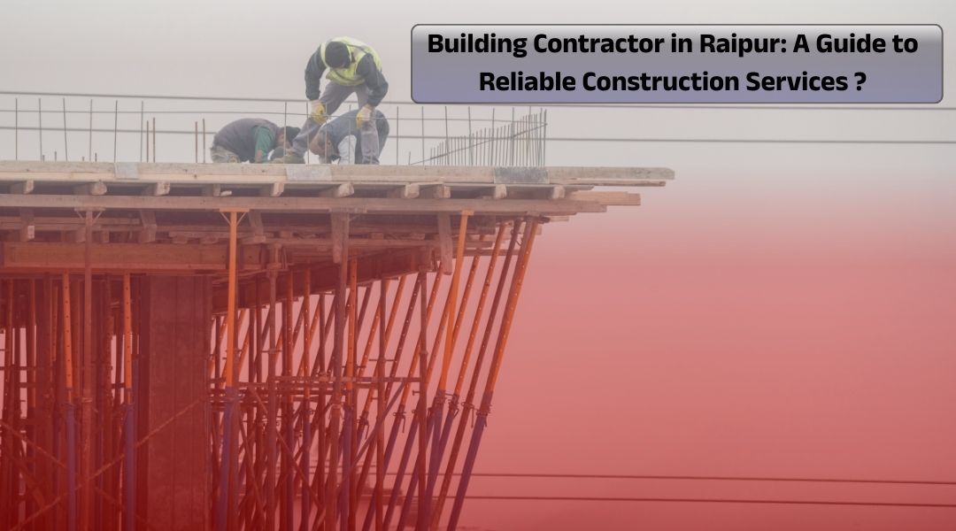 Building Contractor in Raipur: A Guide to Reliable Construction Services?