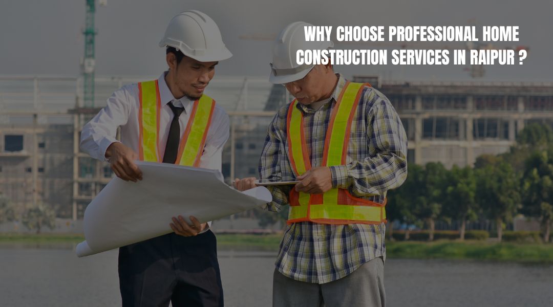 Why choose professional home construction services in Raipur?